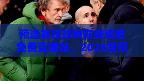 预选赛压球网在线观看免费直播站，2026世预赛高清入口到底怎么选？