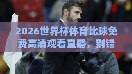 2026世界杯体育比球免费高清观看直播,别错过这届北美盛宴!(2026世界杯体育比球免费高清观看直播) 2026世界杯体育比球免费高清观看直播,别错过这届北美盛宴!(2026世界杯体育比球免费高清观看直播)