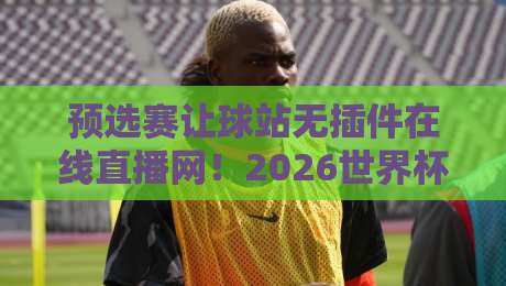 预选赛让球站无插件在线直播网!2026世界杯预选赛观赛新姿势 预选赛让球站无插件在线直播网!2026世界杯预选赛观赛新姿势