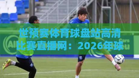 世预赛体育球盘站高清比赛直播网:2026年球迷必看的五大观赛技巧 世预赛体育球盘站高清比赛直播网:2026年球迷必看的五大观赛技巧