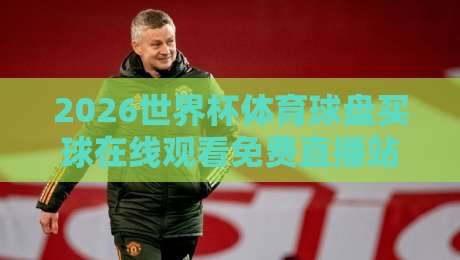 2026世界杯体育球盘买球在线观看免费直播站：球迷必看的四大观赛渠道