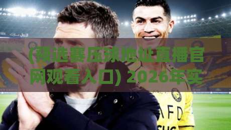 (预选赛压球地址直播官网观看入口) 2026年实战攻略：避开假站，3分钟找到真入口