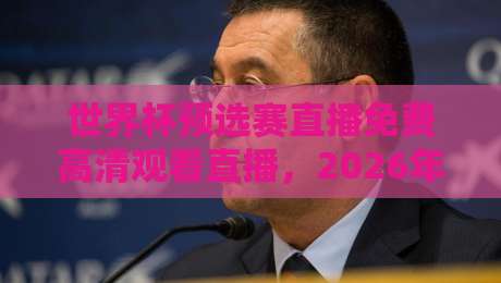 世界杯预选赛直播免费高清观看直播，2026年球迷必看攻略