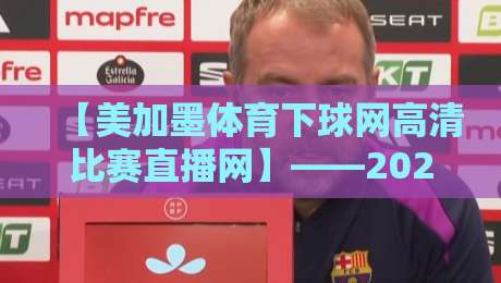 【美加墨体育下球网高清比赛直播网】——2026年观赛新选择，真香还是踩坑？