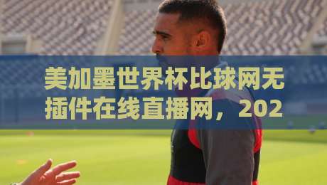 美加墨世界杯比球网无插件在线直播网,2026年观赛必备指南 美加墨世界杯比球网无插件在线直播网,2026年观赛必备指南