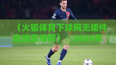 (火狐体育下球网无插件在线直播网):2026年体育迷的看球新姿势 (火狐体育下球网无插件在线直播网):2026年体育迷的看球新姿势