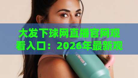 大发下球网直播官网观看入口：2026年最新观赛指南与避坑攻略