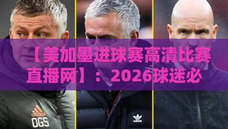 【美加墨进球赛高清比赛直播网】：2026球迷必藏的4个观赛神器
