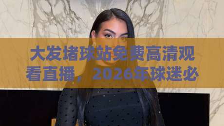 大发堵球站免费高清观看直播,2026年球迷必知的3个观赛技巧 大发堵球站免费高清观看直播,2026年球迷必知的3个观赛技巧