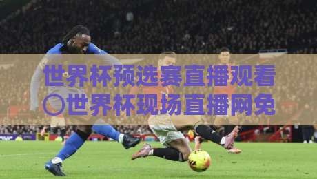 世界杯预选赛直播观看⊙世界杯现场直播网免费高清观看直播:2026年球迷必备观赛指南(世界杯预选赛直播观看) 世界杯预选赛直播观看⊙世界杯现场直播网免费高清观看直播:2026年球迷必备观赛指南(世界杯预选赛直播观看)