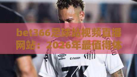 bet366足球站视频直播网站:2026年最值得体验的观赛平台,你试过没? bet366足球站视频直播网站:2026年最值得体验的观赛平台,你试过没?
