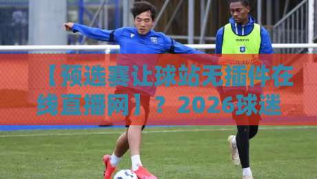【预选赛让球站无插件在线直播网】?2026球迷必看的观赛新姿势! 【预选赛让球站无插件在线直播网】?2026球迷必看的观赛新姿势!