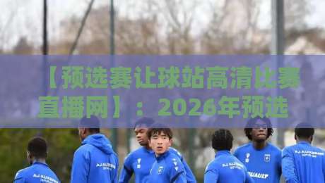 【预选赛让球站高清比赛直播网】:2026年预选赛观赛与盘口分析全攻略 【预选赛让球站高清比赛直播网】:2026年预选赛观赛与盘口分析全攻略