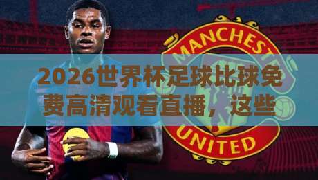 2026世界杯足球比球免费高清观看直播,这些平台让你不错过每一脚精彩! 2026世界杯足球比球免费高清观看直播,这些平台让你不错过每一脚精彩!