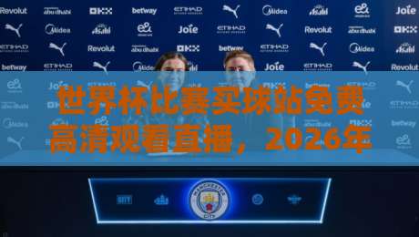 世界杯比赛买球站免费高清观看直播,2026年球迷必知的观赛新姿势 世界杯比赛买球站免费高清观看直播,2026年球迷必知的观赛新姿势