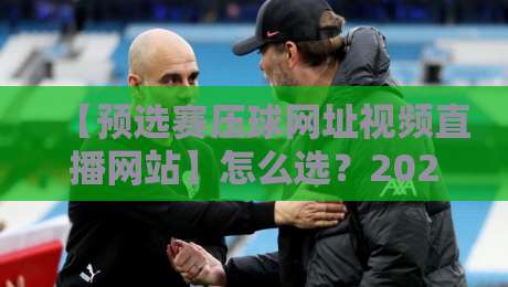 【预选赛压球网址视频直播网站】怎么选?2026年球迷避坑指南来了 【预选赛压球网址视频直播网站】怎么选?2026年球迷避坑指南来了
