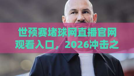 世预赛堵球网直播官网观看入口,2026冲击之路该去哪儿看? 世预赛堵球网直播官网观看入口,2026冲击之路该去哪儿看?