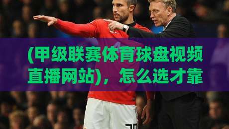 (甲级联赛体育球盘视频直播网站),怎么选才靠谱? (甲级联赛体育球盘视频直播网站),怎么选才靠谱?