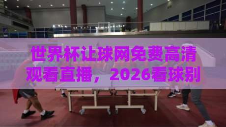 世界杯让球网免费高清观看直播,2026看球别再走弯路了! 世界杯让球网免费高清观看直播,2026看球别再走弯路了!