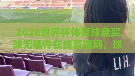2026世界杯体育球盘买球无插件在线直播网,球迷们这回真不用折腾了 2026世界杯体育球盘买球无插件在线直播网,球迷们这回真不用折腾了