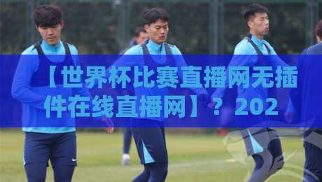 【世界杯比赛直播网无插件在线直播网】?2026球迷私藏观赛渠道全盘点,速收藏 【世界杯比赛直播网无插件在线直播网】?2026球迷私藏观赛渠道全盘点,速收藏