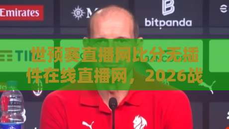 世预赛直播网比分无插件在线直播网,2026战火来袭!哪里看最稳? 世预赛直播网比分无插件在线直播网,2026战火来袭!哪里看最稳?