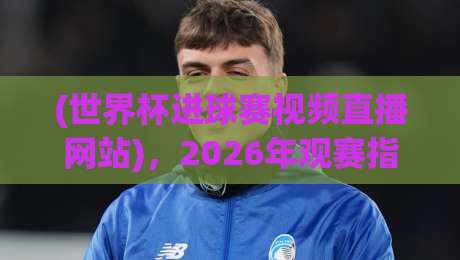 (世界杯进球赛视频直播网站),2026年观赛指南全解析——这些平台才靠谱!世界杯进球赛视频直播网站 (世界杯进球赛视频直播网站),2026年观赛指南全解析——这些平台才靠谱!世界杯进球赛视频直播网站