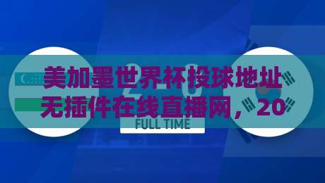 美加墨世界杯投球地址无插件在线直播网,2026看球真不用再折腾了! 美加墨世界杯投球地址无插件在线直播网,2026看球真不用再折腾了!
