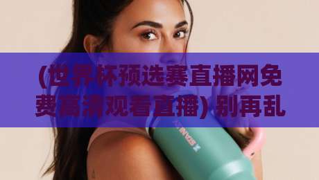(世界杯预选赛直播网免费高清观看直播) 别再乱找了,2026年美加墨世预赛观赛指南全在这儿 (世界杯预选赛直播网免费高清观看直播) 别再乱找了,2026年美加墨世预赛观赛指南全在这儿