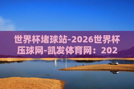 (世界杯瑞士比球官网-大洋洲足球压球站)：2026世界杯瑞士队出线形势与赛事资讯指南