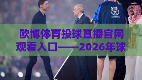 欧博体育投球直播官网观看入口——2026年球迷必知的观赛捷径与避坑指南 欧博体育投球直播官网观看入口——2026年球迷必知的观赛捷径与避坑指南