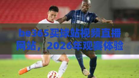 be365买球站视频直播网站，2026年观赛体验还能怎么玩？