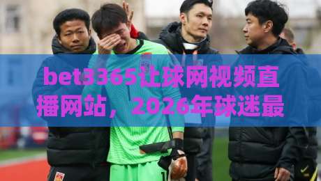 bet3365让球网视频直播网站,2026年球迷最该盯紧的观赛入口 bet3365让球网视频直播网站,2026年球迷最该盯紧的观赛入口