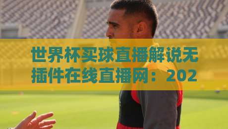 世界杯买球直播解说无插件在线直播网:2026观赛新姿势,球迷别错过! 世界杯买球直播解说无插件在线直播网:2026观赛新姿势,球迷别错过!