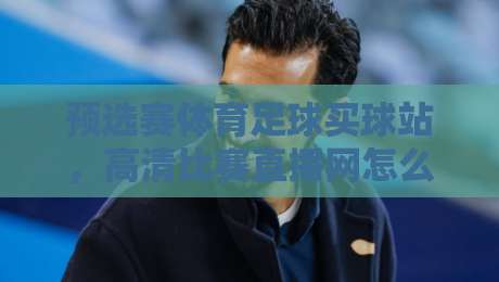 预选赛体育足球买球站,高清比赛直播网怎么选才靠谱?2026观赛指南 预选赛体育足球买球站,高清比赛直播网怎么选才靠谱?2026观赛指南