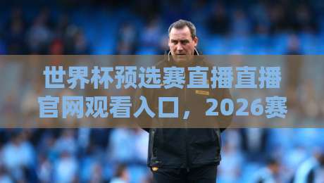 世界杯预选赛直播直播官网观看入口,2026赛程看球别迷路! 世界杯预选赛直播直播官网观看入口,2026赛程看球别迷路!