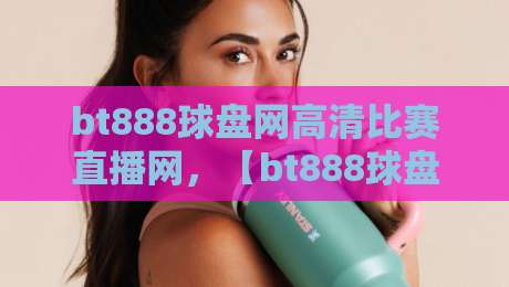 bt888球盘网高清比赛直播网,【bt888球盘网高清比赛直播网】你还敢点进去吗? bt888球盘网高清比赛直播网,【bt888球盘网高清比赛直播网】你还敢点进去吗?