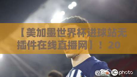 【美加墨世界杯进球站无插件在线直播网】!2026看球新姿势,这些细节让你不再错过每一粒进球 【美加墨世界杯进球站无插件在线直播网】!2026看球新姿势,这些细节让你不再错过每一粒进球