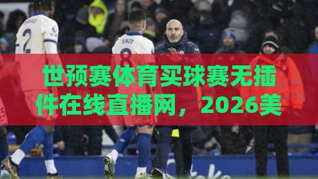 世预赛体育买球赛无插件在线直播网,2026美加墨征程你该这么看 世预赛体育买球赛无插件在线直播网,2026美加墨征程你该这么看