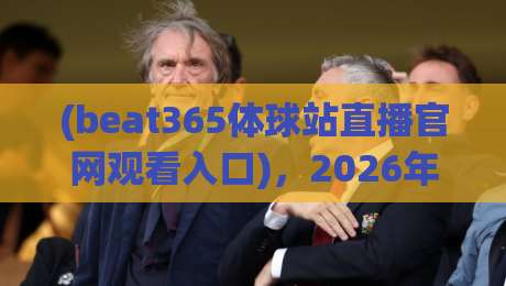 (beat365体球站直播官网观看入口),2026年观赛体验与实操指南:入口怎么找? (beat365体球站直播官网观看入口),2026年观赛体验与实操指南:入口怎么找?