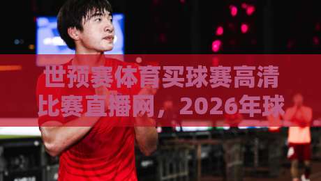 世预赛体育买球赛高清比赛直播网,2026年球迷该这么用! 世预赛体育买球赛高清比赛直播网,2026年球迷该这么用!