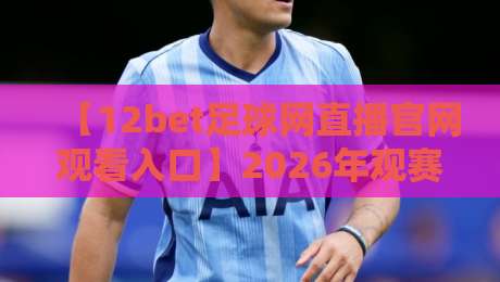 【12bet足球网直播官网观看入口】2026年观赛新姿势:从入口选择到避坑指南,这篇说透了 【12bet足球网直播官网观看入口】2026年观赛新姿势:从入口选择到避坑指南,这篇说透了