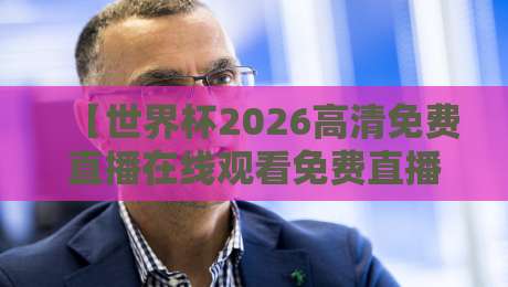 【世界杯2026高清免费直播在线观看免费直播站】怎么选?避开这些坑才能痛快看球 【世界杯2026高清免费直播在线观看免费直播站】怎么选?避开这些坑才能痛快看球