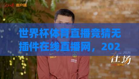 世界杯体育直播竞猜无插件在线直播网,2026看球新姿势?(世界杯体育直播竞猜无插件在线直播网) 世界杯体育直播竞猜无插件在线直播网,2026看球新姿势?(世界杯体育直播竞猜无插件在线直播网)