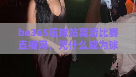 be365压球站高清比赛直播网，凭什么成为球迷新宠？