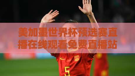 美加墨世界杯预选赛直播在线观看免费直播站，这届预选赛去哪儿看？