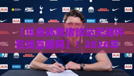 【乐鱼体育堵球站无插件在线直播网】！2026年观赛体验还能这么玩？