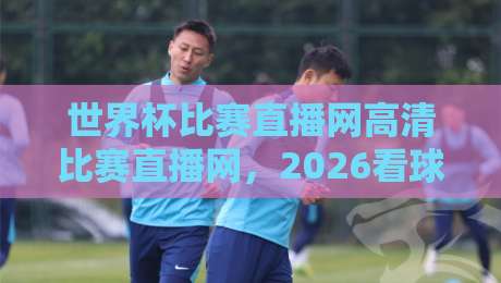 世界杯比赛直播网高清比赛直播网，2026看球别选错平台！
