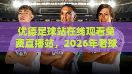 优德足球站在线观看免费直播站，2026年老球迷都怎么挑平台？