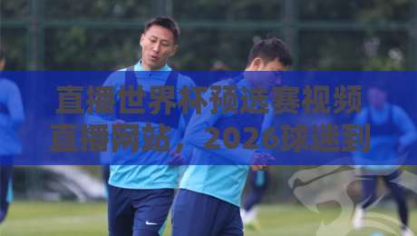 直播世界杯预选赛视频直播网站，2026球迷到底该选谁？